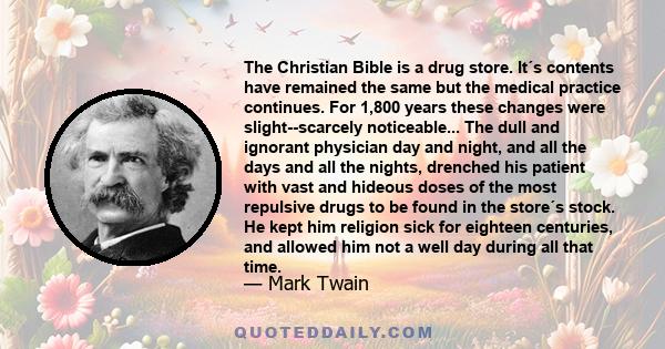 The Christian Bible is a drug store. It´s contents have remained the same but the medical practice continues. For 1,800 years these changes were slight--scarcely noticeable... The dull and ignorant physician day and