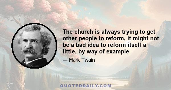 The church is always trying to get other people to reform, it might not be a bad idea to reform itself a little, by way of example