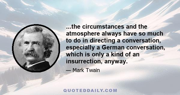 ...the circumstances and the atmosphere always have so much to do in directing a conversation, especially a German conversation, which is only a kind of an insurrection, anyway.