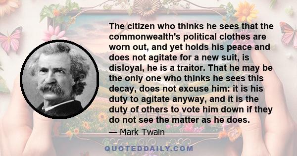 The citizen who thinks he sees that the commonwealth's political clothes are worn out, and yet holds his peace and does not agitate for a new suit, is disloyal, he is a traitor. That he may be the only one who thinks he 