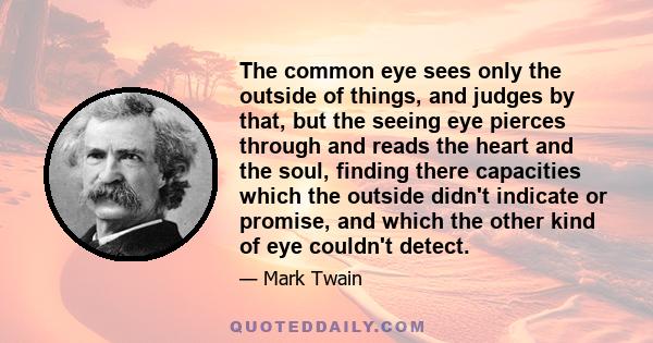 The common eye sees only the outside of things, and judges by that, but the seeing eye pierces through and reads the heart and the soul, finding there capacities which the outside didn't indicate or promise, and which