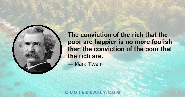 The conviction of the rich that the poor are happier is no more foolish than the conviction of the poor that the rich are.