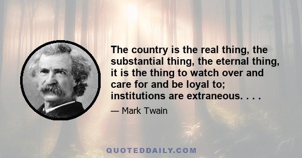 The country is the real thing, the substantial thing, the eternal thing, it is the thing to watch over and care for and be loyal to; institutions are extraneous. . . .