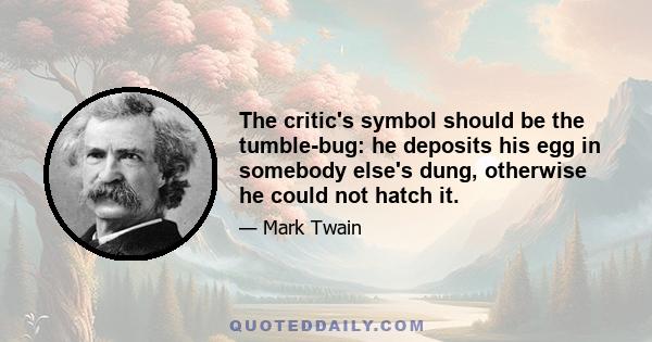 The critic's symbol should be the tumble-bug: he deposits his egg in somebody else's dung, otherwise he could not hatch it.