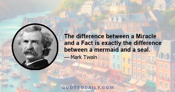 The difference between a Miracle and a Fact is exactly the difference between a mermaid and a seal.