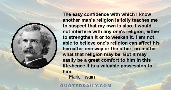 The easy confidence with which I know another man's religion is folly teaches me to suspect that my own is also.