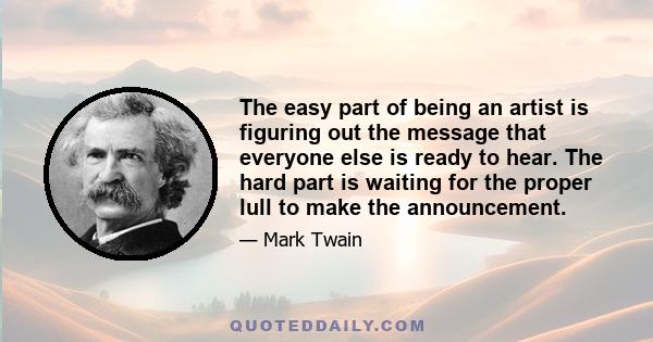 The easy part of being an artist is figuring out the message that everyone else is ready to hear. The hard part is waiting for the proper lull to make the announcement.