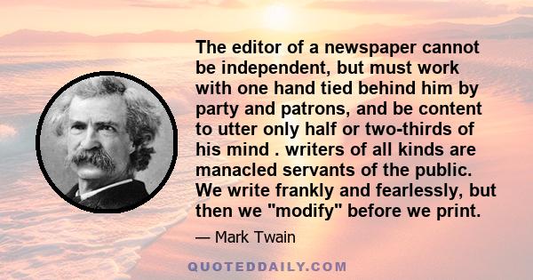 The editor of a newspaper cannot be independent, but must work with one hand tied behind him by party and patrons, and be content to utter only half or two-thirds of his mind . writers of all kinds are manacled servants 