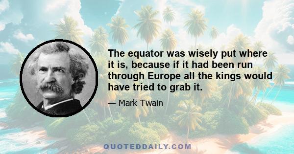 The equator was wisely put where it is, because if it had been run through Europe all the kings would have tried to grab it.