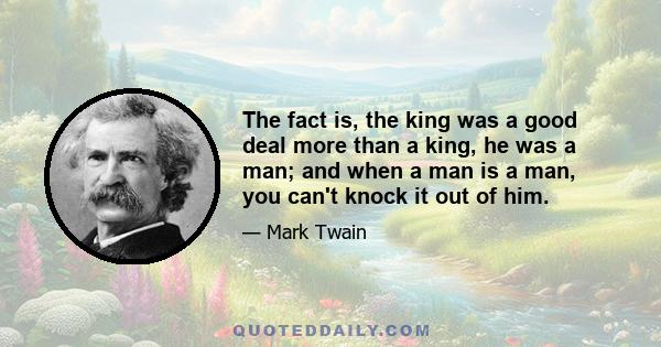 The fact is, the king was a good deal more than a king, he was a man; and when a man is a man, you can't knock it out of him.