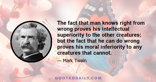 The fact that man knows right from wrong proves his intellectual superiority to the other creatures; but the fact that he can do wrong proves his moral inferiority to any creatures that cannot.