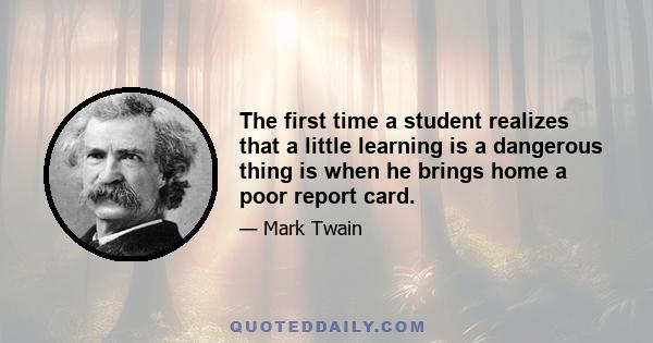 The first time a student realizes that a little learning is a dangerous thing is when he brings home a poor report card.