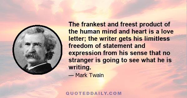 The frankest and freest product of the human mind and heart is a love letter; the writer gets his limitless freedom of statement and expression from his sense that no stranger is going to see what he is writing.