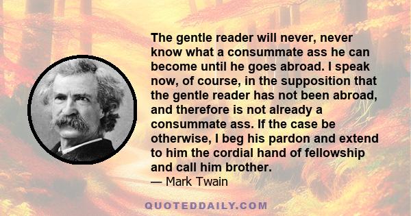 The gentle reader will never, never know what a consummate ass he can become until he goes abroad. I speak now, of course, in the supposition that the gentle reader has not been abroad, and therefore is not already a