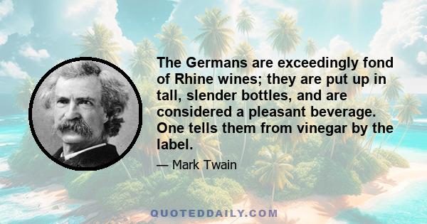 The Germans are exceedingly fond of Rhine wines; they are put up in tall, slender bottles, and are considered a pleasant beverage. One tells them from vinegar by the label.