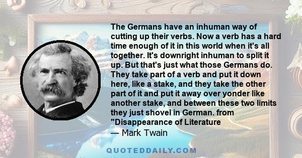 The Germans have an inhuman way of cutting up their verbs. Now a verb has a hard time enough of it in this world when it's all together. It's downright inhuman to split it up. But that's just what those Germans do. They 