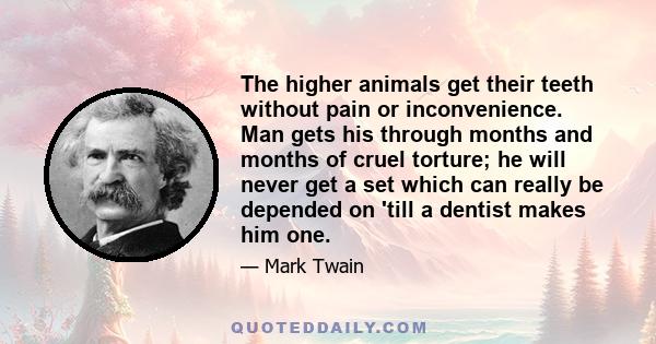 The higher animals get their teeth without pain or inconvenience. Man gets his through months and months of cruel torture; he will never get a set which can really be depended on 'till a dentist makes him one.