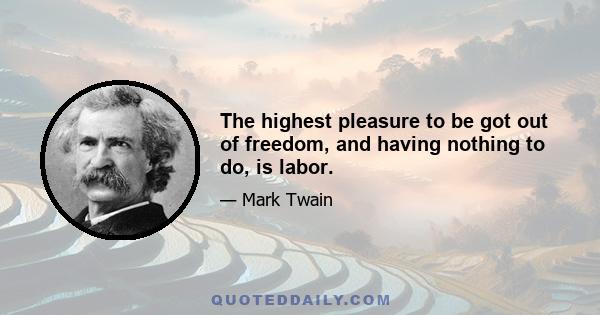 The highest pleasure to be got out of freedom, and having nothing to do, is labor.