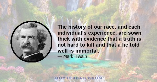 The history of our race, and each individual’s experience, are sown thick with evidence that a truth is not hard to kill and that a lie told well is immortal.