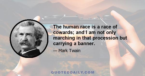 The human race is a race of cowards; and I am not only marching in that procession but carrying a banner.