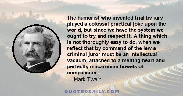 The humorist who invented trial by jury played a colossal practical joke upon the world, but since we have the system we ought to try and respect it. A thing which is not thoroughly easy to do, when we reflect that by