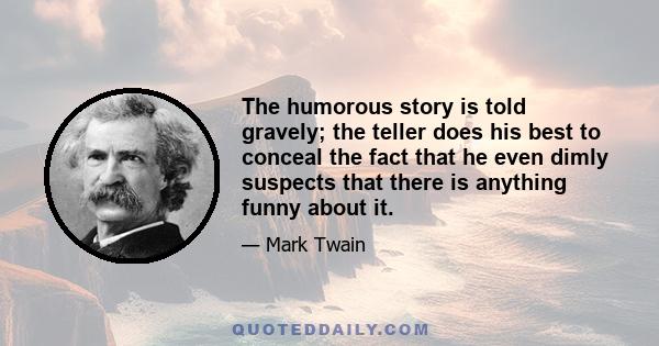 The humorous story is told gravely; the teller does his best to conceal the fact that he even dimly suspects that there is anything funny about it.