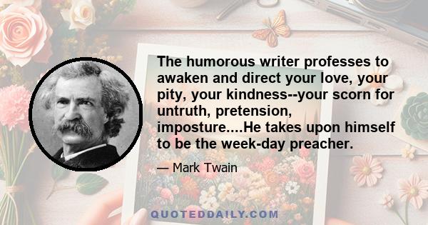 The humorous writer professes to awaken and direct your love, your pity, your kindness--your scorn for untruth, pretension, imposture....He takes upon himself to be the week-day preacher.