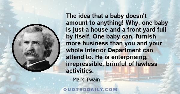 The idea that a baby doesn't amount to anything! Why, one baby is just a house and a front yard full by itself. One baby can, furnish more business than you and your whole Interior Department can attend to. He is