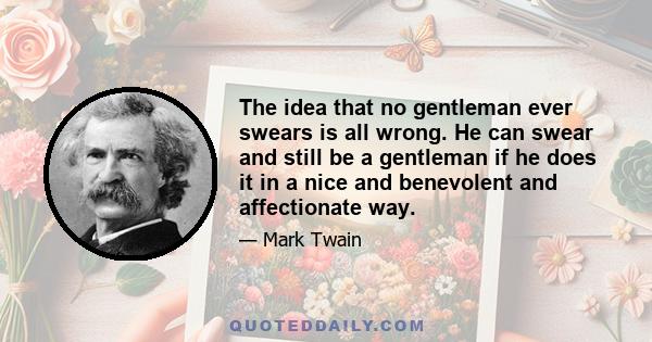 The idea that no gentleman ever swears is all wrong. He can swear and still be a gentleman if he does it in a nice and benevolent and affectionate way.