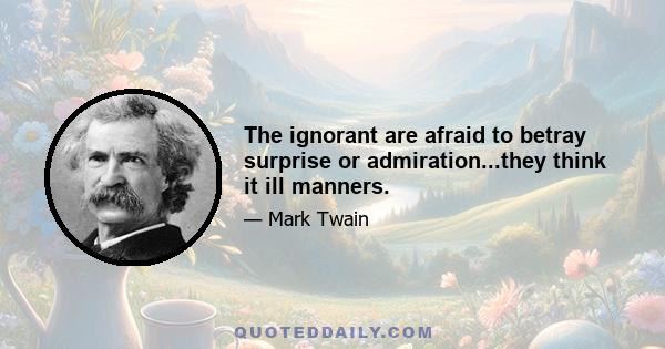 The ignorant are afraid to betray surprise or admiration...they think it ill manners.