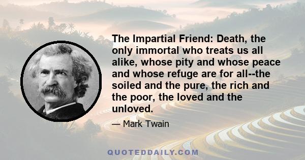 The Impartial Friend: Death, the only immortal who treats us all alike, whose pity and whose peace and whose refuge are for all--the soiled and the pure, the rich and the poor, the loved and the unloved.