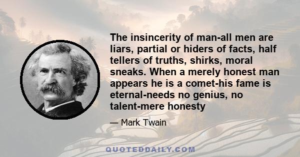 The insincerity of man-all men are liars, partial or hiders of facts, half tellers of truths, shirks, moral sneaks. When a merely honest man appears he is a comet-his fame is eternal-needs no genius, no talent-mere