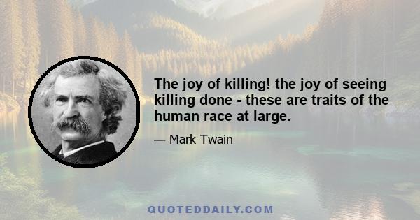 The joy of killing! the joy of seeing killing done - these are traits of the human race at large.