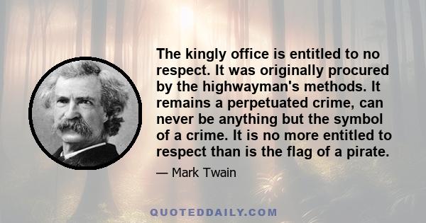 The kingly office is entitled to no respect. It was originally procured by the highwayman's methods. It remains a perpetuated crime, can never be anything but the symbol of a crime. It is no more entitled to respect