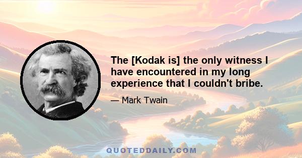 The [Kodak is] the only witness I have encountered in my long experience that I couldn't bribe.