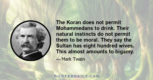 The Koran does not permit Mohammedans to drink. Their natural instincts do not permit them to be moral. They say the Sultan has eight hundred wives. This almost amounts to bigamy.