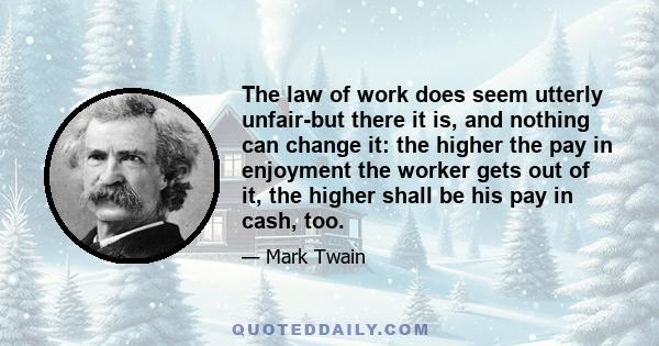 The law of work does seem utterly unfair-but there it is, and nothing can change it: the higher the pay in enjoyment the worker gets out of it, the higher shall be his pay in cash, too.