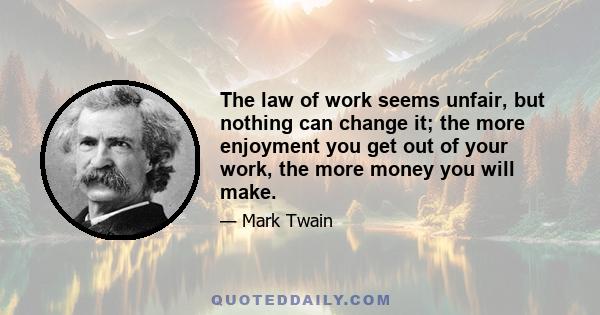 The law of work seems unfair, but nothing can change it; the more enjoyment you get out of your work, the more money you will make.