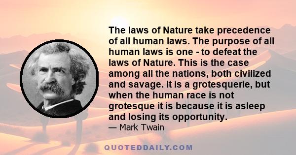 The laws of Nature take precedence of all human laws. The purpose of all human laws is one - to defeat the laws of Nature. This is the case among all the nations, both civilized and savage. It is a grotesquerie, but