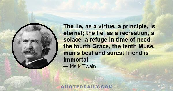 The lie, as a virtue, a principle, is eternal; the lie, as a recreation, a solace, a refuge in time of need, the fourth Grace, the tenth Muse, man's best and surest friend is immortal