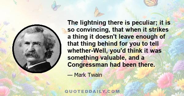 The lightning there is peculiar; it is so convincing, that when it strikes a thing it doesn't leave enough of that thing behind for you to tell whether-Well, you'd think it was something valuable, and a Congressman had