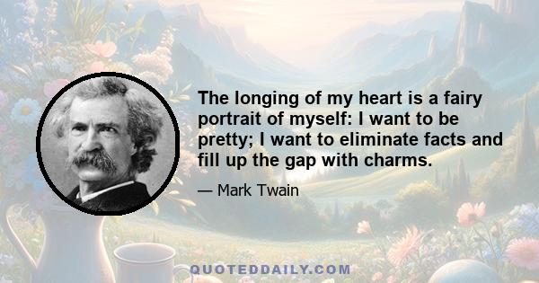 The longing of my heart is a fairy portrait of myself: I want to be pretty; I want to eliminate facts and fill up the gap with charms.