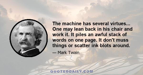 The machine has several virtues... One may lean back in his chair and work it. It piles an awful stack of words on one page. It don't muss things or scatter ink blots around.