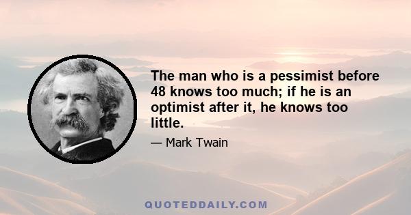 The man who is a pessimist before 48 knows too much; if he is an optimist after it, he knows too little.