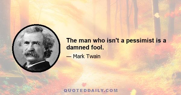 The man who isn't a pessimist is a damned fool.