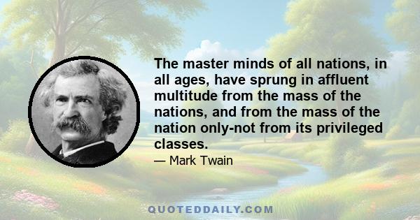 The master minds of all nations, in all ages, have sprung in affluent multitude from the mass of the nations, and from the mass of the nation only-not from its privileged classes.