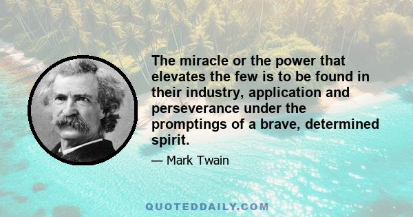 The miracle or the power that elevates the few is to be found in their industry, application and perseverance under the promptings of a brave, determined spirit.