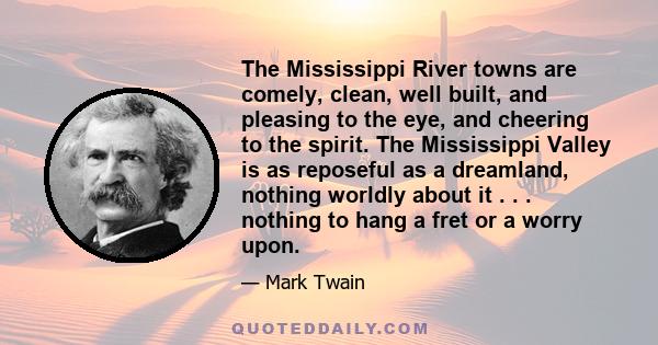 The Mississippi River towns are comely, clean, well built, and pleasing to the eye, and cheering to the spirit. The Mississippi Valley is as reposeful as a dreamland, nothing worldly about it . . . nothing to hang a