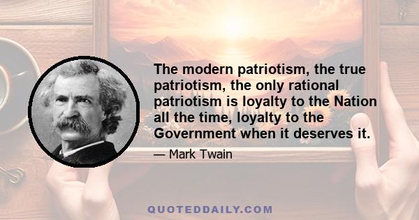 The modern patriotism, the true patriotism, the only rational patriotism is loyalty to the Nation all the time, loyalty to the Government when it deserves it.