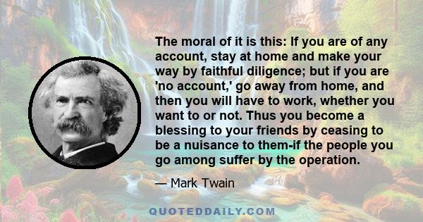 The moral of it is this: If you are of any account, stay at home and make your way by faithful diligence; but if you are 'no account,' go away from home, and then you will have to work, whether you want to or not. Thus